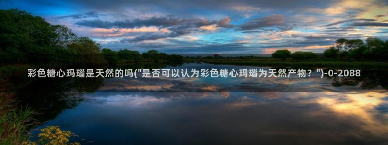 91糖心vlog：彩色糖心玛瑙是天然的吗(\