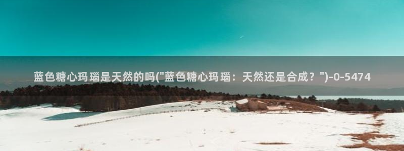 糖心vlog破解版ios：蓝色糖心玛瑙是天然的吗(\