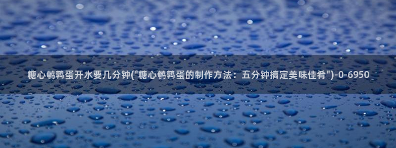 糖心vlog精产国品免费老版：糖心鹌鹑蛋开水要几分钟(\