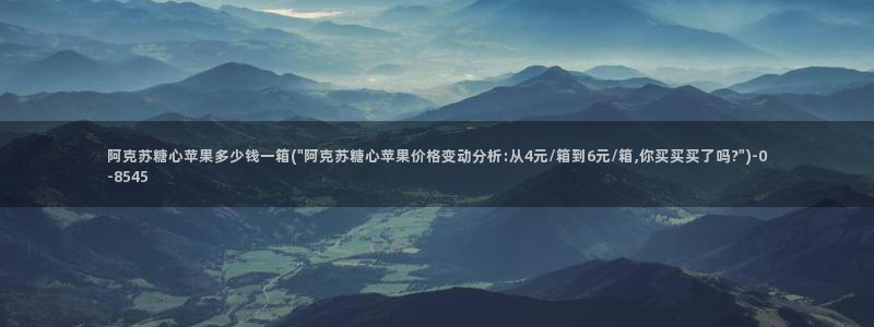 免费糖心vlog：阿克苏糖心苹果多少钱一箱(\