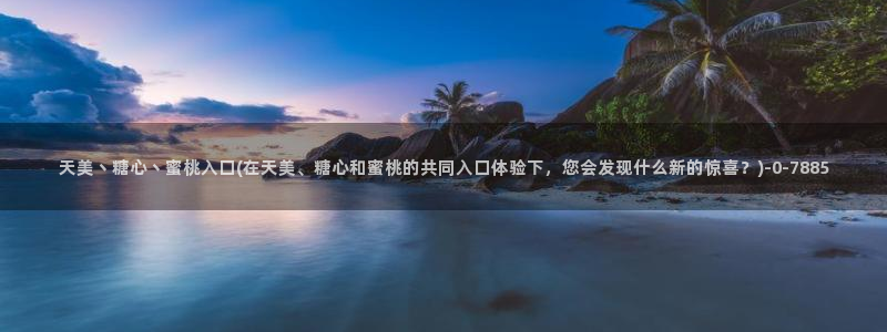 9糖心vlog：天美丶糖心丶蜜桃入口(在天美、糖心和蜜桃的共