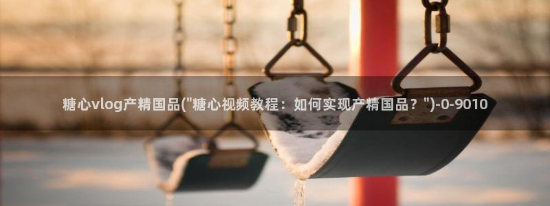 糖心vlog怎么发：糖心vlog产精国品(\